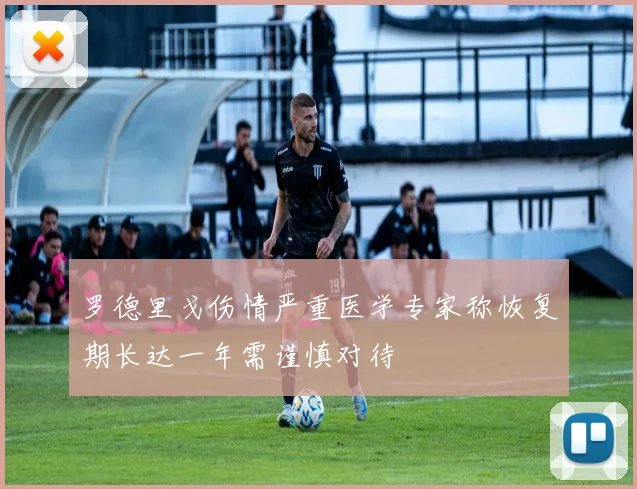 罗德里戈伤情严重医学专家称恢复期长达一年需谨慎对待
