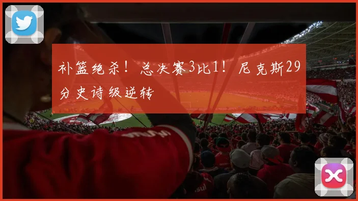 补篮绝杀！总决赛3比1！尼克斯29分史诗级逆转