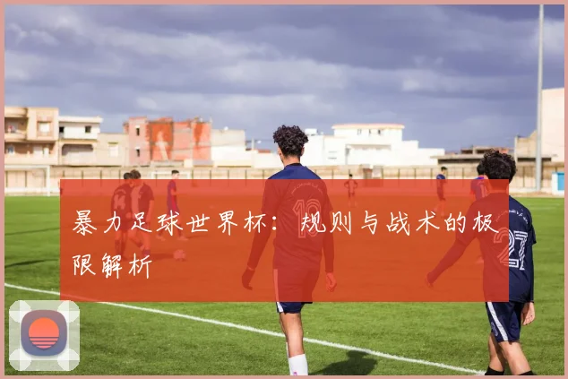 暴力足球世界杯：规则与战术的极限解析