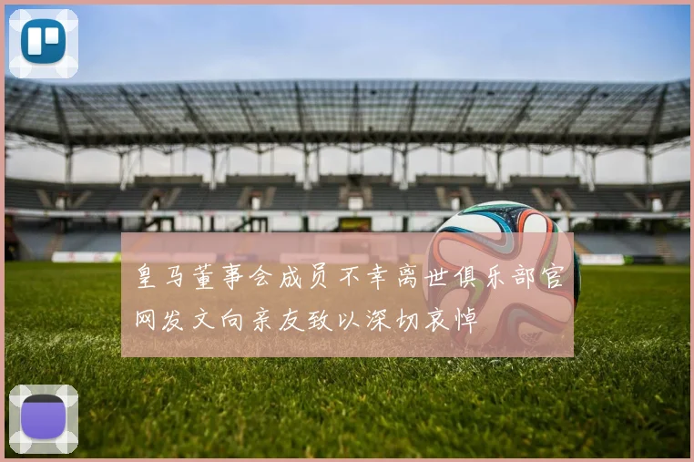 皇马董事会成员不幸离世俱乐部官网发文向亲友致以深切哀悼