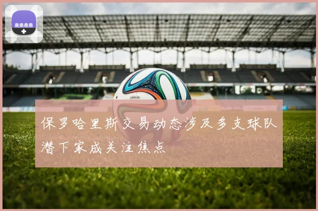 保罗哈里斯交易动态涉及多支球队潜下家成关注焦点