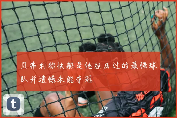 贝弗利称快船是他经历过的最强球队并遗憾未能夺冠